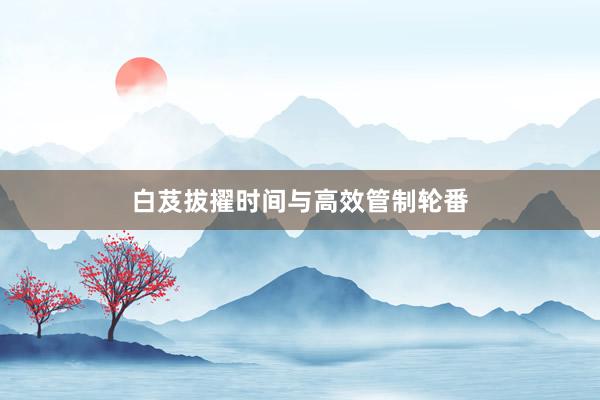 白芨拔擢时间与高效管制轮番