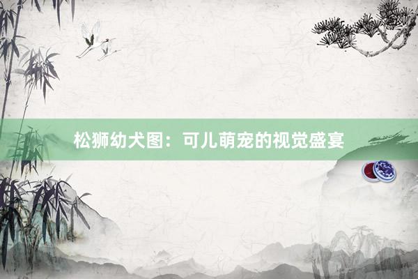 松狮幼犬图：可儿萌宠的视觉盛宴